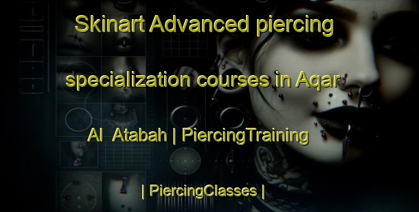 Skinart Advanced piercing specialization courses in Aqar Al  Atabah | PiercingTraining | PiercingClasses | SkinartTraining-Libya